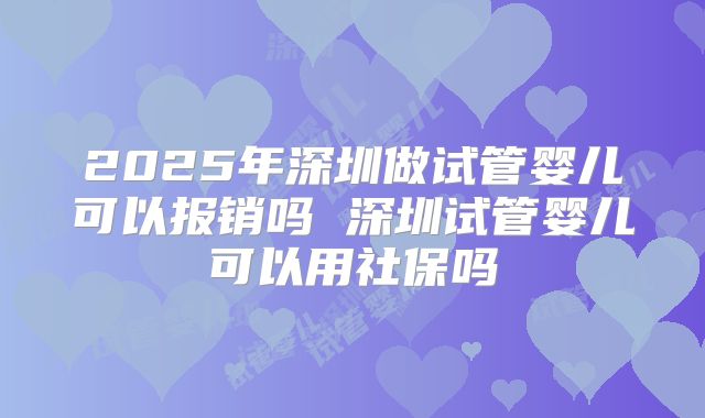 2025年深圳做试管婴儿可以报销吗 深圳试管婴儿可以用社保吗