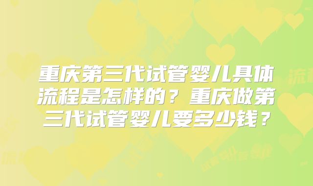 重庆第三代试管婴儿具体流程是怎样的?重庆做第三代试管婴儿要多少钱?