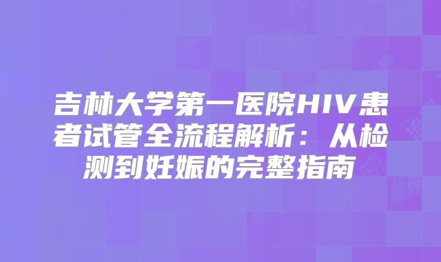 吉林大学第一医院HIV患者试管全流程解析：从检测到妊娠的完整指南