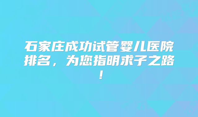 石家庄成功试管婴儿医院排名,为您指明求子之路!