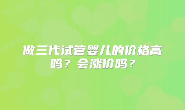 做三代试管婴儿的价格高吗?会涨价吗?