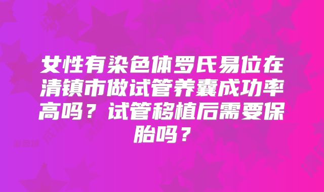 女性有染色体罗氏易位在清镇市做试管养囊成功率高吗？试管移植后需要保胎吗？