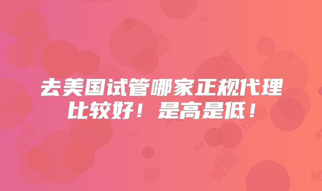 去美国试管哪家正规代理比较好!是高是低!