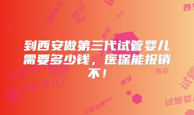 到西安做第三代试管婴儿需要多少钱，医保能报销不！