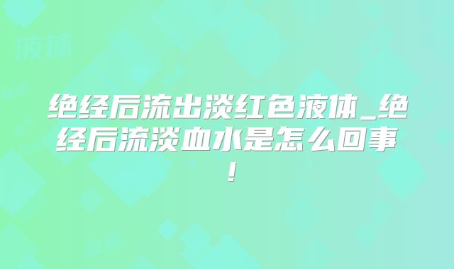 绝经后流出淡红色液体_绝经后流淡血水是怎么回事！