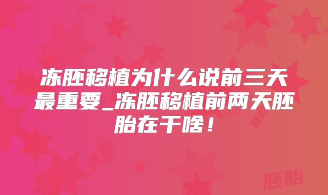 冻胚移植为什么说前三天最重要_冻胚移植前两天胚胎在干啥！