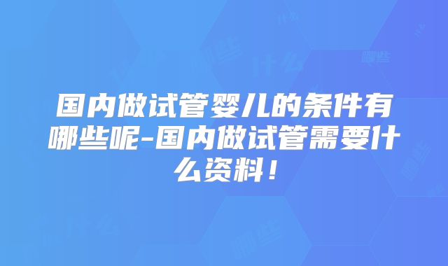 国内做试管婴儿的条件有哪些呢-国内做试管需要什么资料!