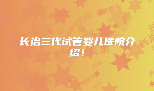 长治三代试管婴儿医院介绍！