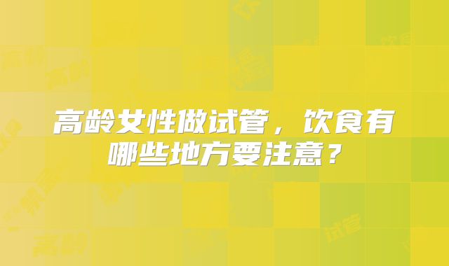 高龄女性做试管,饮食有哪些地方要注意?