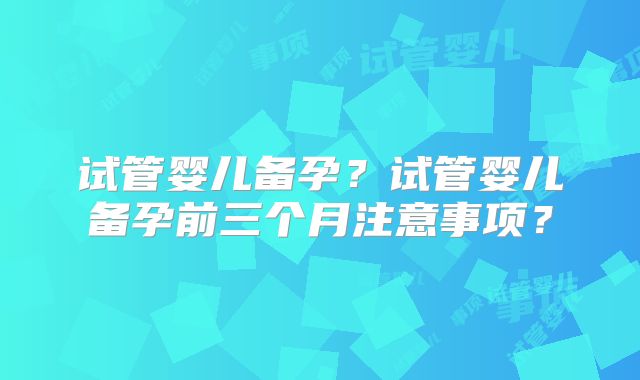 试管婴儿备孕？试管婴儿备孕前三个月注意事项？