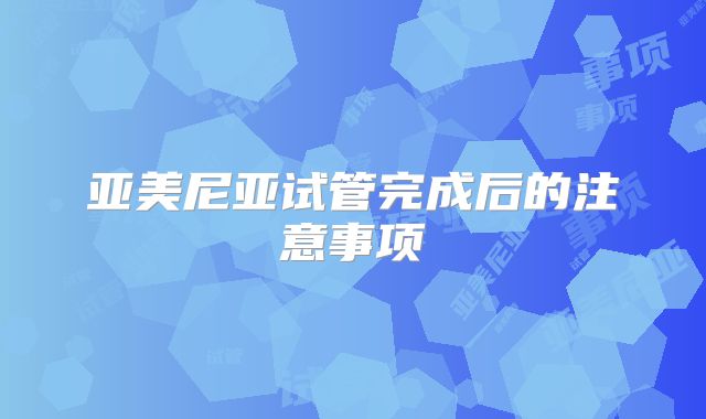亚美尼亚试管完成后的注意事项