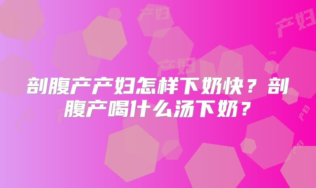 剖腹产产妇怎样下奶快?剖腹产喝什么汤下奶?
