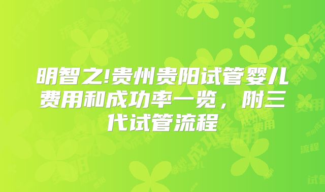 明智之!贵州贵阳试管婴儿费用和成功率一览，附三代试管流程