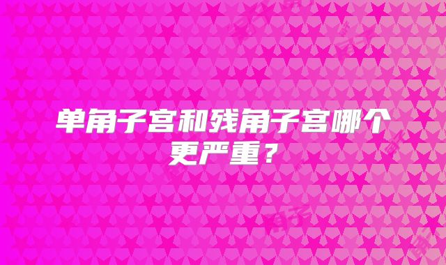 单角子宫和残角子宫哪个更严重？