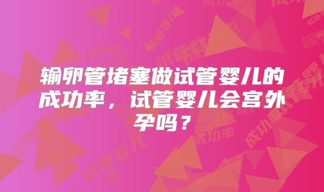 输卵管堵塞做试管婴儿的成功率，试管婴儿会宫外孕吗？