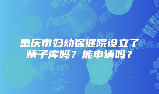 重庆市妇幼保健院设立了精子库吗？能申请吗？