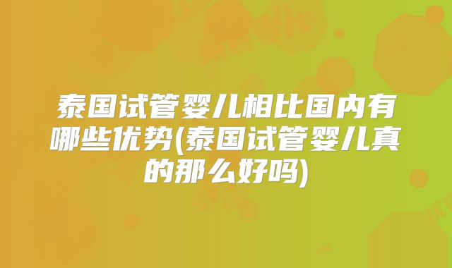 泰国试管婴儿相比国内有哪些优势(泰国试管婴儿真的那么好吗)