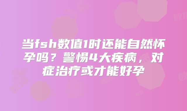 当fsh数值1时还能自然怀孕吗？警惕4大疾病，对症治疗或才能好孕