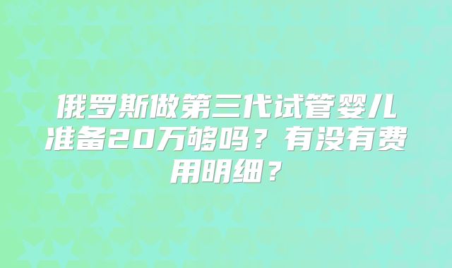 俄罗斯做第三代试管婴儿准备20万够吗？有没有费用明细？