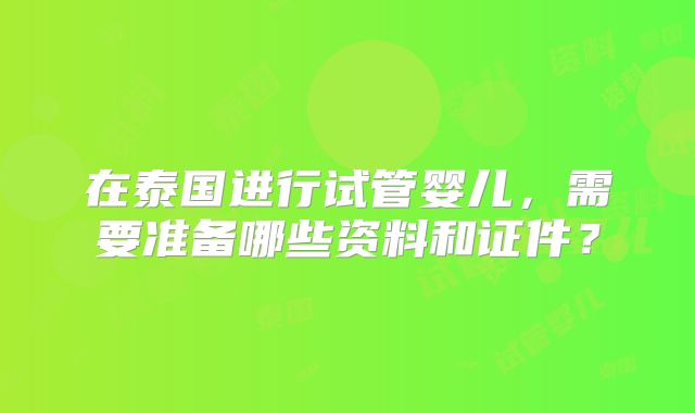 在泰国进行试管婴儿，需要准备哪些资料和证件？