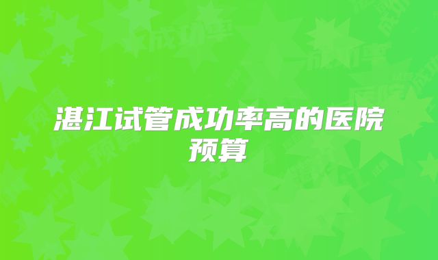 湛江试管成功率高的医院预算