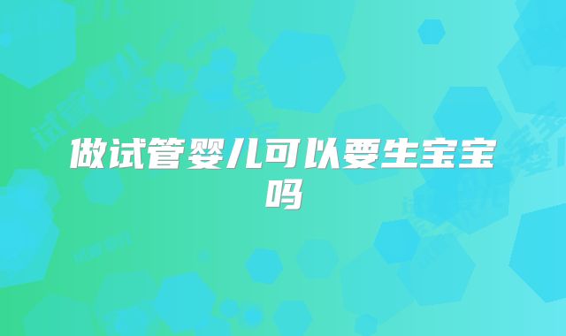 做试管婴儿可以要生宝宝吗