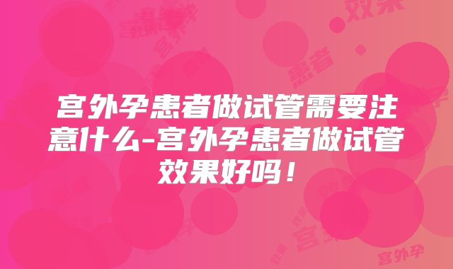 宫外孕患者做试管需要注意什么-宫外孕患者做试管效果好吗!