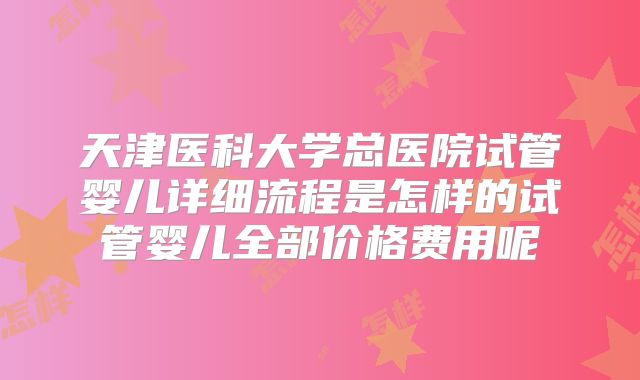天津医科大学总医院试管婴儿详细流程是怎样的试管婴儿全部价格费用呢