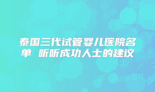 泰国三代试管婴儿医院名单 听听成功人士的建议