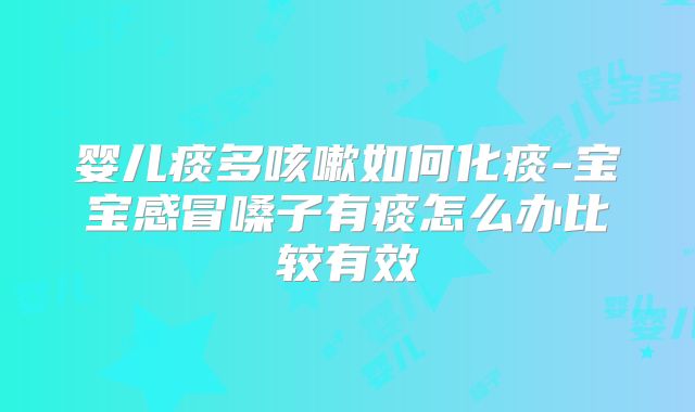 婴儿痰多咳嗽如何化痰-宝宝感冒嗓子有痰怎么办比较有效