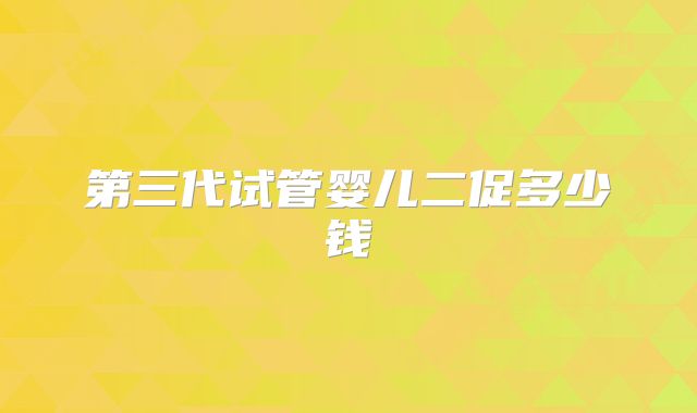 第三代试管婴儿二促多少钱