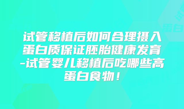 试管移植后如何合理摄入蛋白质保证胚胎健康发育-试管婴儿移植后吃哪些高蛋白食物！