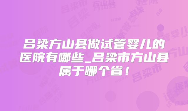 吕梁方山县做试管婴儿的医院有哪些_吕梁市方山县属于哪个省!