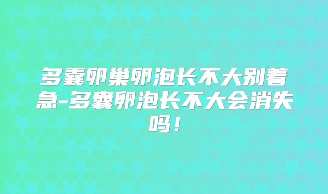 多囊卵巢卵泡长不大别着急-多囊卵泡长不大会消失吗！