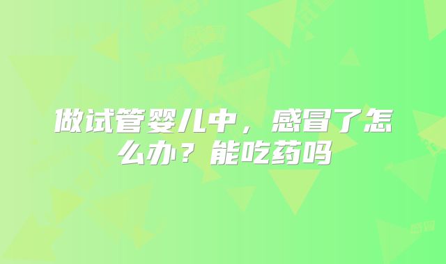 做试管婴儿中，感冒了怎么办？能吃药吗