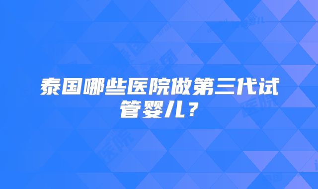 泰国哪些医院做第三代试管婴儿？