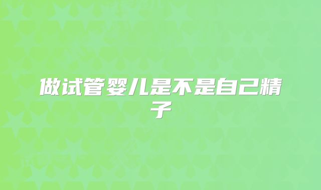 做试管婴儿是不是自己精子