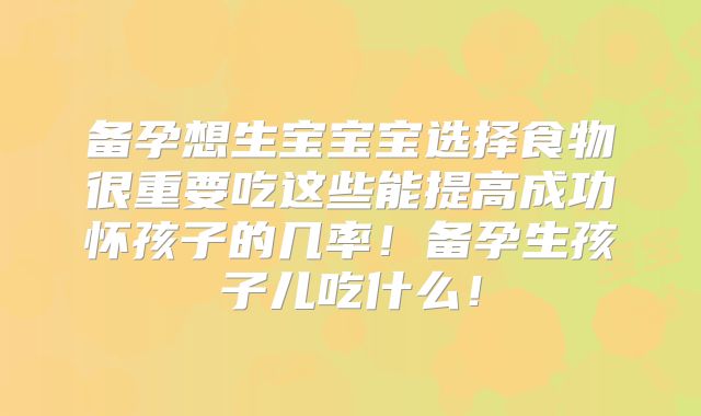 备孕想生宝宝宝选择食物很重要吃这些能提高成功怀孩子的几率!备孕生孩子儿吃什么!