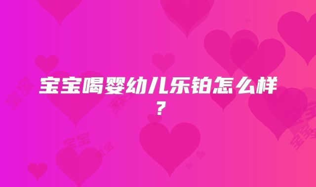 宝宝喝婴幼儿乐铂怎么样?