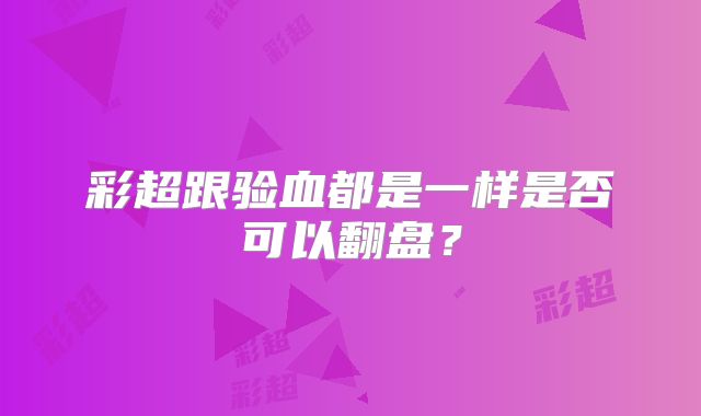 彩超跟验血都是一样是否可以翻盘？