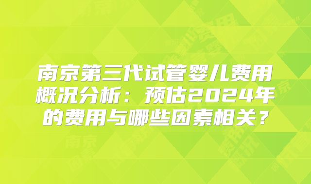 南京第三代试管婴儿费用概况分析：预估2024年的费用与哪些因素相关？