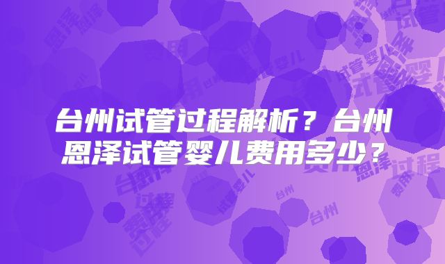 台州试管过程解析？台州恩泽试管婴儿费用多少？