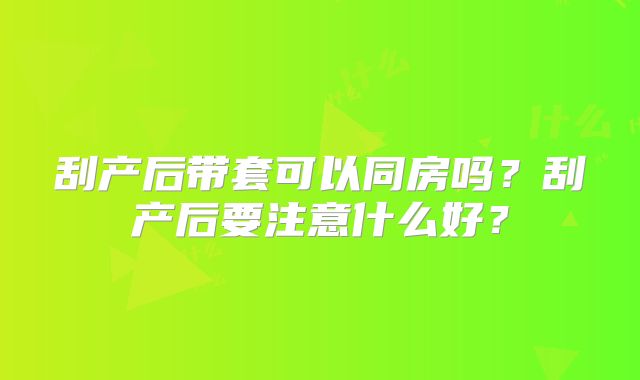 刮产后带套可以同房吗?刮产后要注意什么好?