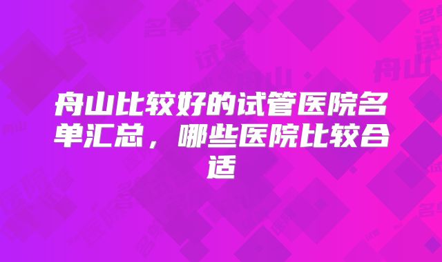 舟山比较好的试管医院名单汇总，哪些医院比较合适