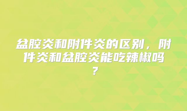 盆腔炎和附件炎的区别，附件炎和盆腔炎能吃辣椒吗？