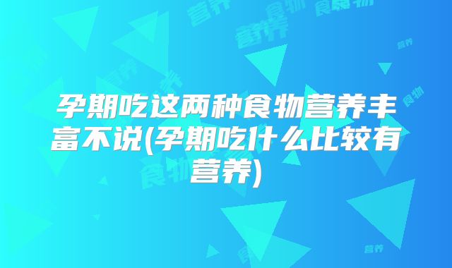孕期吃这两种食物营养丰富不说(孕期吃什么比较有营养)
