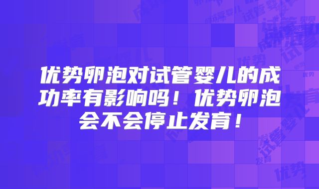 优势卵泡对试管婴儿的成功率有影响吗！优势卵泡会不会停止发育！