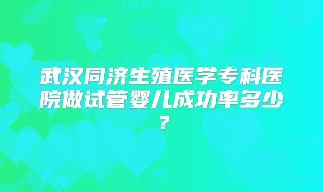武汉同济生殖医学专科医院做试管婴儿成功率多少?