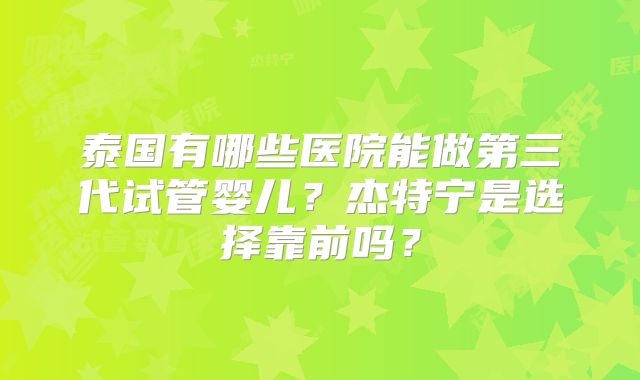 泰国有哪些医院能做第三代试管婴儿？杰特宁是选择靠前吗？