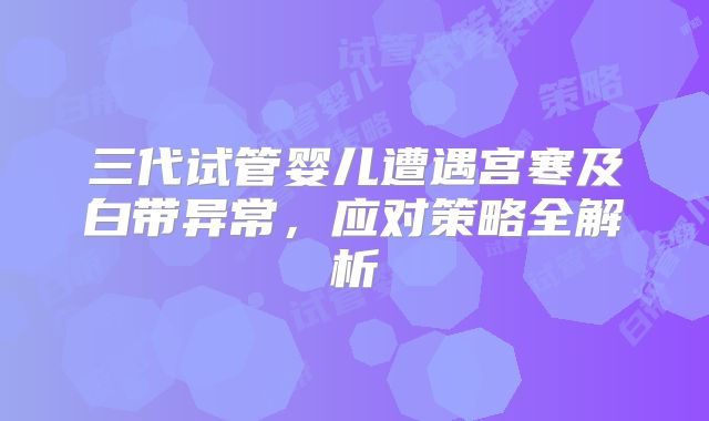三代试管婴儿遭遇宫寒及白带异常,应对策略全解析